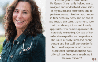 I am so glad to have found Dr Queen! She's really helped me to navigate and understand some shifts in my health and hormones due to perimenopause. I feel so much more in tune with my body and on top of my health. She takes the time to look at the whole picture and I really appreciate this holistic approach, it's incredibly refreshing. On top of her extensive expertise and experience, she is just a lovely, kind and caring person and her staff are wonderful too. I really appreciated the free nutritionalist consultation that was offered too. Functional medicine is the way forward!